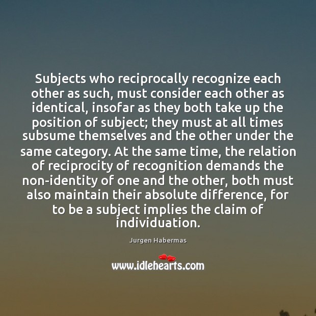 Subjects who reciprocally recognize each other as such, must consider each other Jurgen Habermas Picture Quote