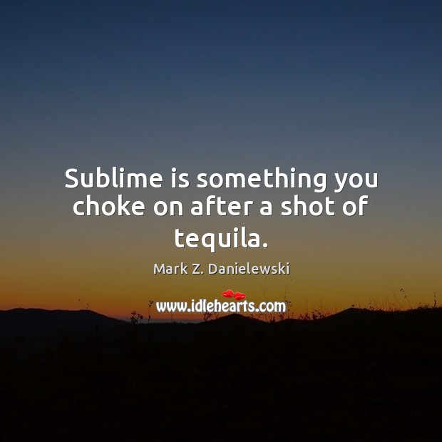 Sublime is something you choke on after a shot of tequila. Image