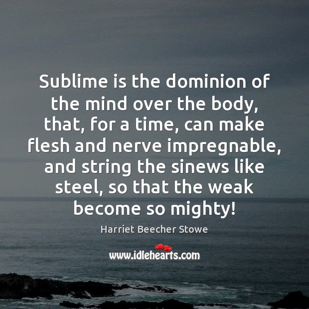 Sublime is the dominion of the mind over the body, that, for Harriet Beecher Stowe Picture Quote