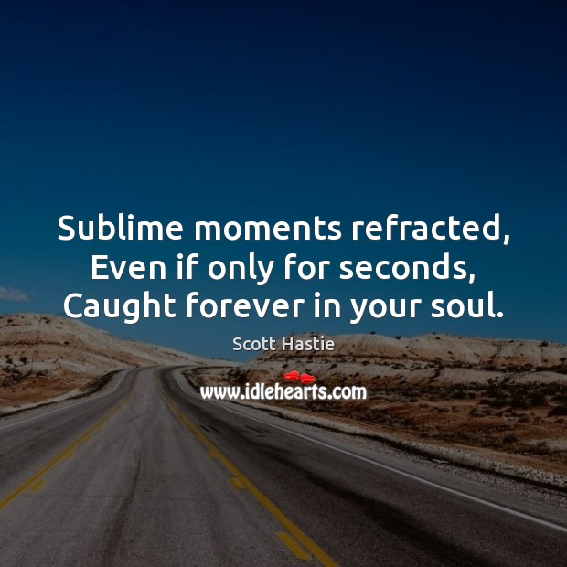 Sublime moments refracted, Even if only for seconds, Caught forever in your soul. Scott Hastie Picture Quote
