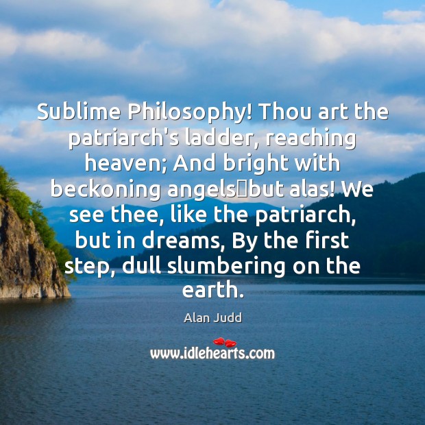 Sublime Philosophy! Thou art the patriarch’s ladder, reaching heaven; And bright with Image