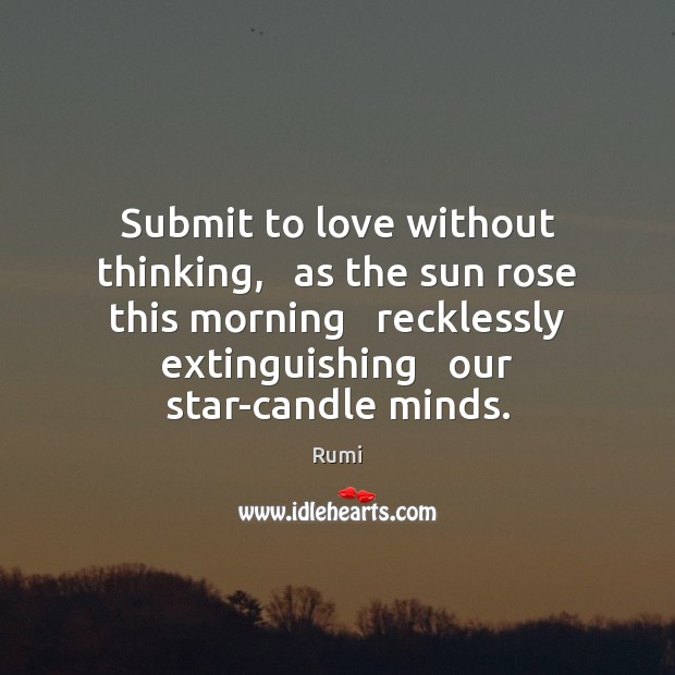 Submit to love without thinking,   as the sun rose this morning   recklessly Rumi Picture Quote
