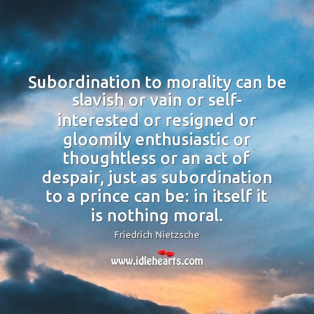 Subordination to morality can be slavish or vain or self- interested or 