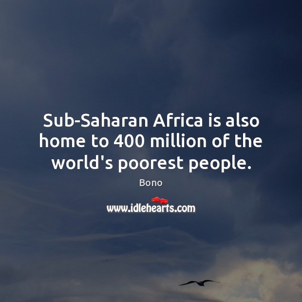 Sub-Saharan Africa is also home to 400 million of the world’s poorest people. Bono Picture Quote