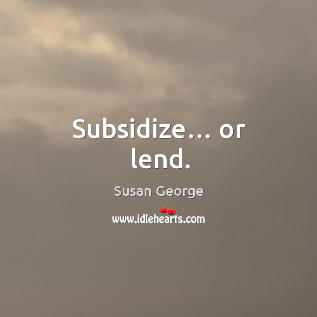 Subsidize… or lend. Susan George Picture Quote