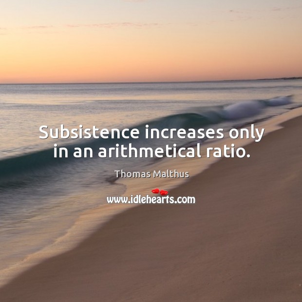Subsistence increases only in an arithmetical ratio. Thomas Malthus Picture Quote