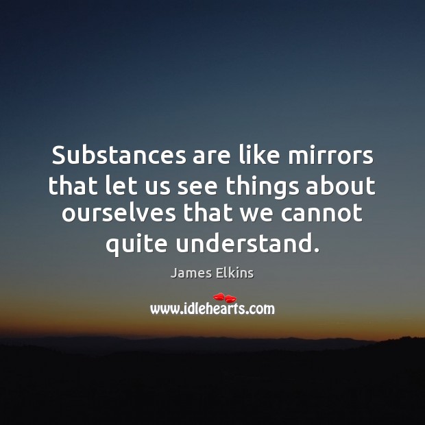Substances are like mirrors that let us see things about ourselves that James Elkins Picture Quote