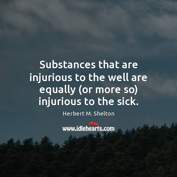 Substances that are injurious to the well are equally (or more so) injurious to the sick. Herbert M. Shelton Picture Quote