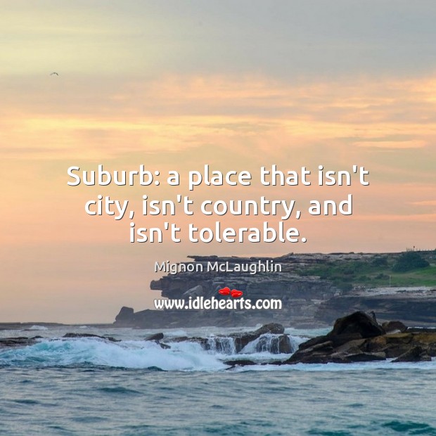Suburb: a place that isn’t city, isn’t country, and isn’t tolerable. Mignon McLaughlin Picture Quote