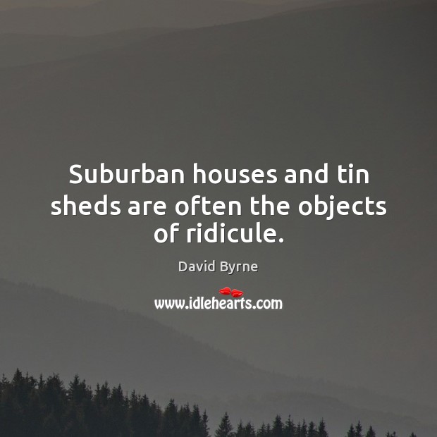 Suburban houses and tin sheds are often the objects of ridicule. David Byrne Picture Quote