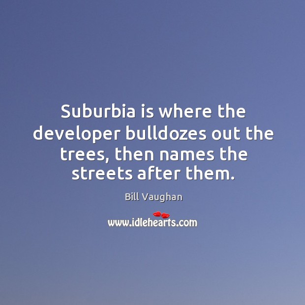 Suburbia is where the developer bulldozes out the trees, then names the streets after them. Image