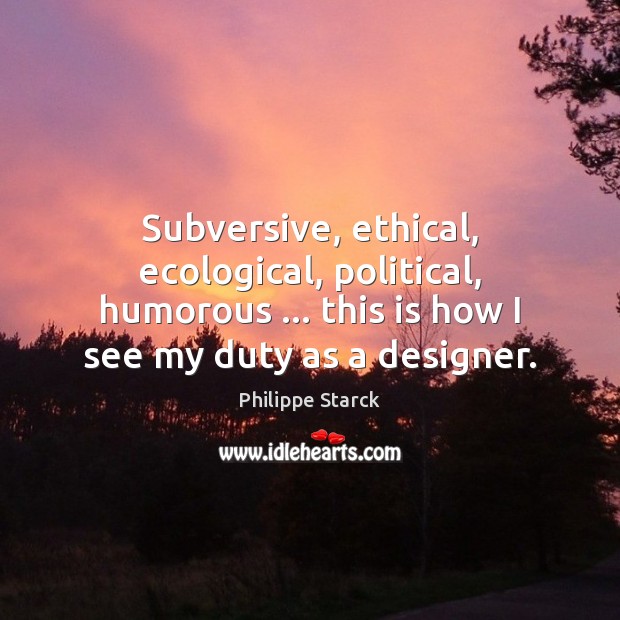Subversive, ethical, ecological, political, humorous … this is how I see my duty Philippe Starck Picture Quote