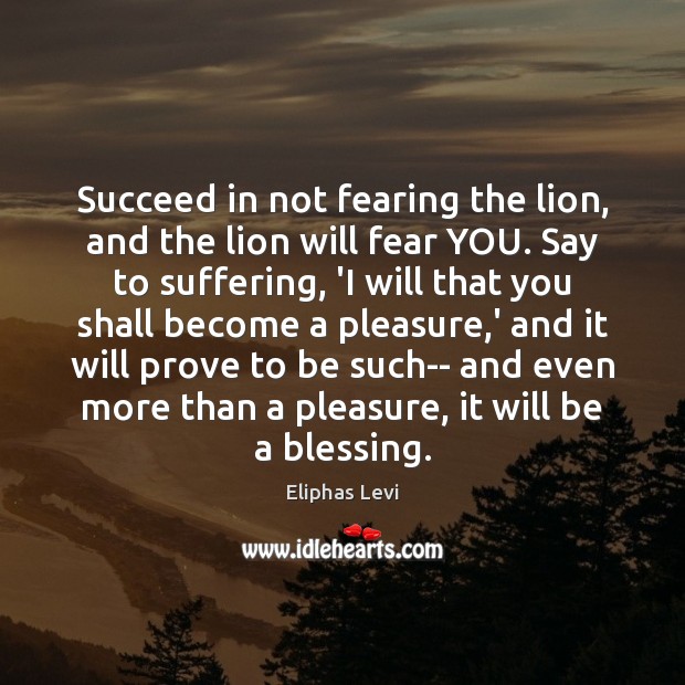 Succeed in not fearing the lion, and the lion will fear YOU. Eliphas Levi Picture Quote