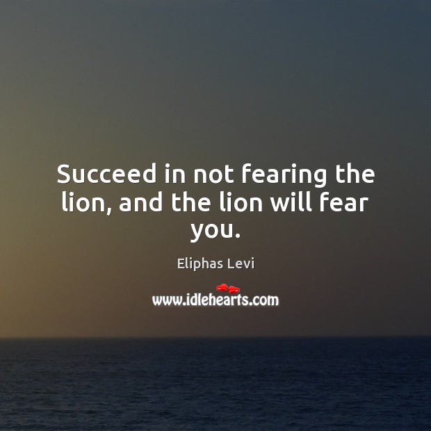 Succeed in not fearing the lion, and the lion will fear you. Eliphas Levi Picture Quote