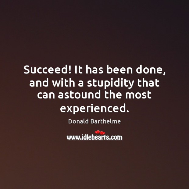 Succeed! It has been done, and with a stupidity that can astound the most experienced. Donald Barthelme Picture Quote