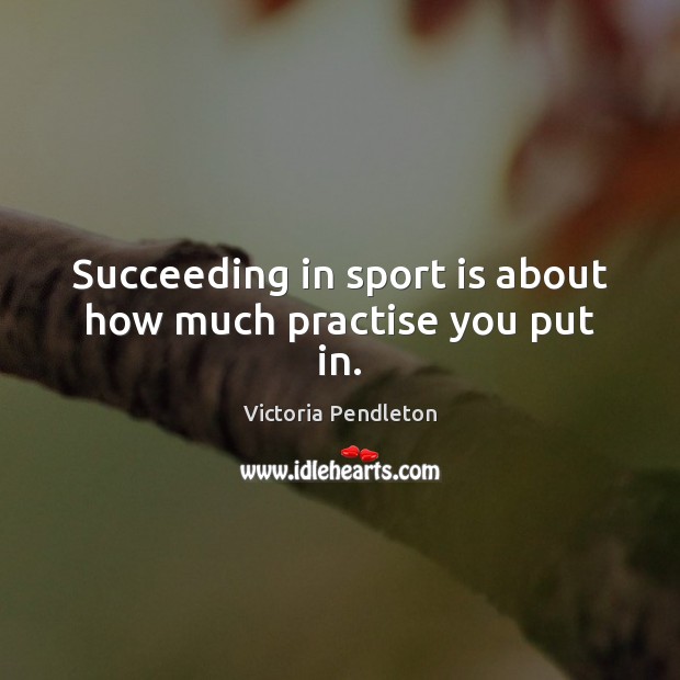 Succeeding in sport is about how much practise you put in. Victoria Pendleton Picture Quote