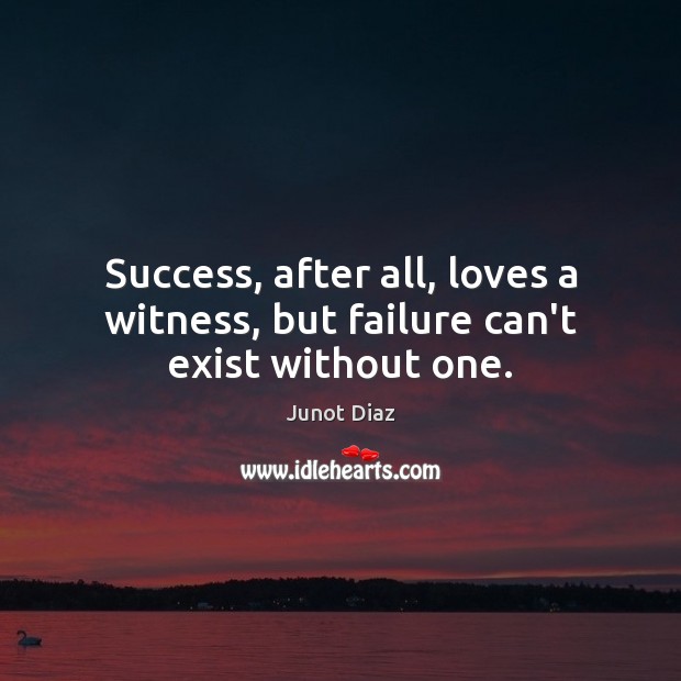 Success, after all, loves a witness, but failure can’t exist without one. Image