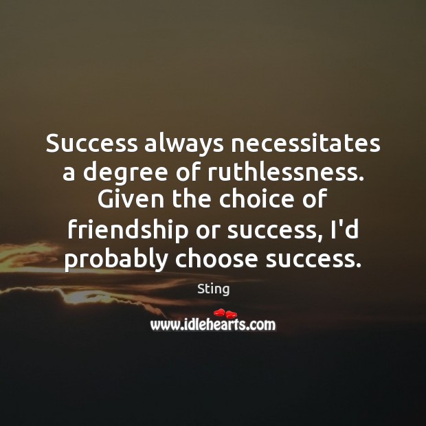 Success always necessitates a degree of ruthlessness. Given the choice of friendship Sting Picture Quote