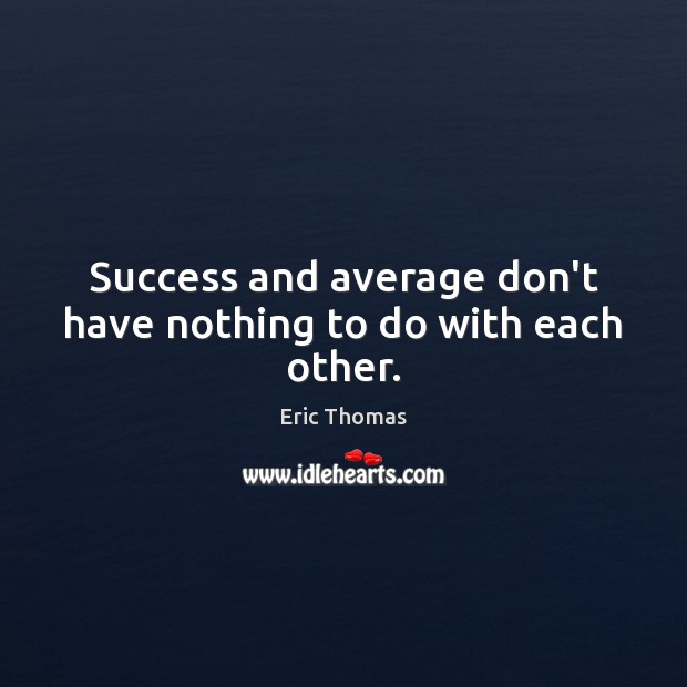 Success and average don’t have nothing to do with each other. Eric Thomas Picture Quote