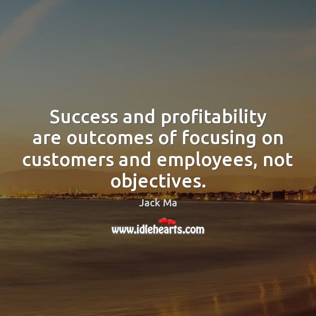 Success and profitability are outcomes of focusing on customers and employees, not Jack Ma Picture Quote
