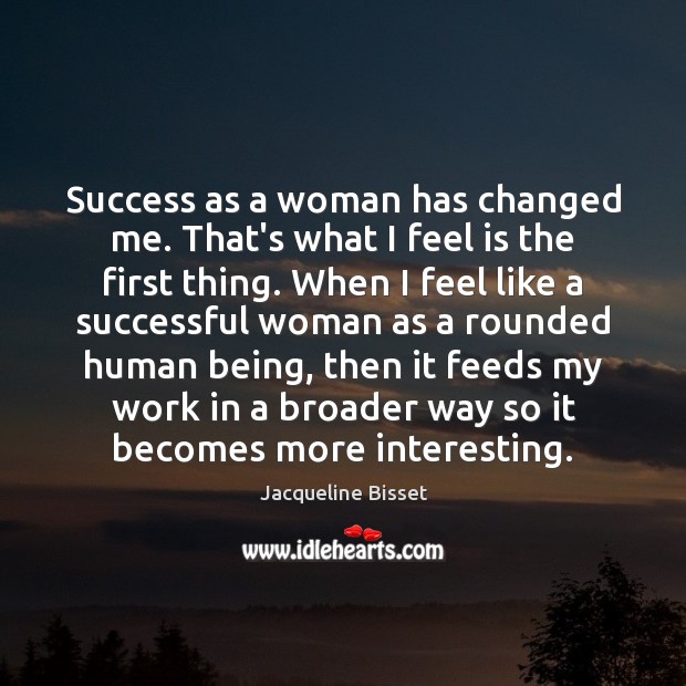 Success as a woman has changed me. That’s what I feel is Jacqueline Bisset Picture Quote