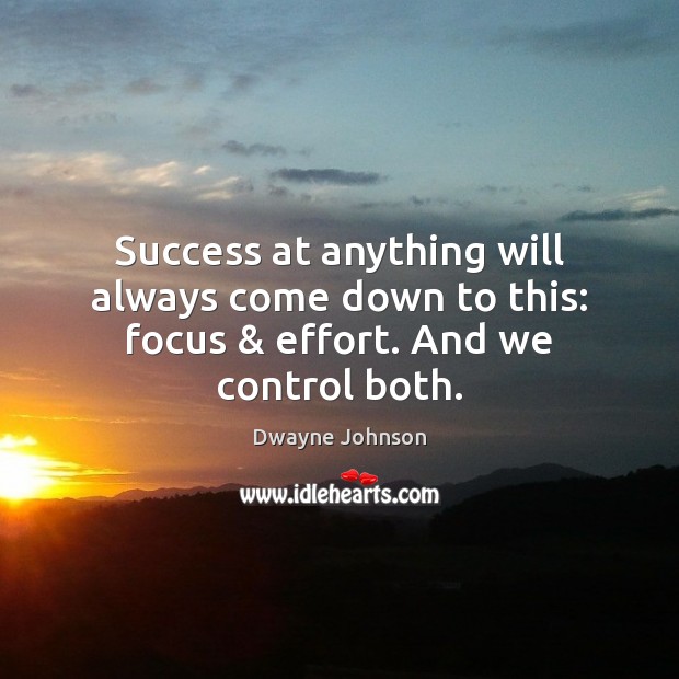 Success at anything will always come down to this: focus & effort. And we control both. Dwayne Johnson Picture Quote