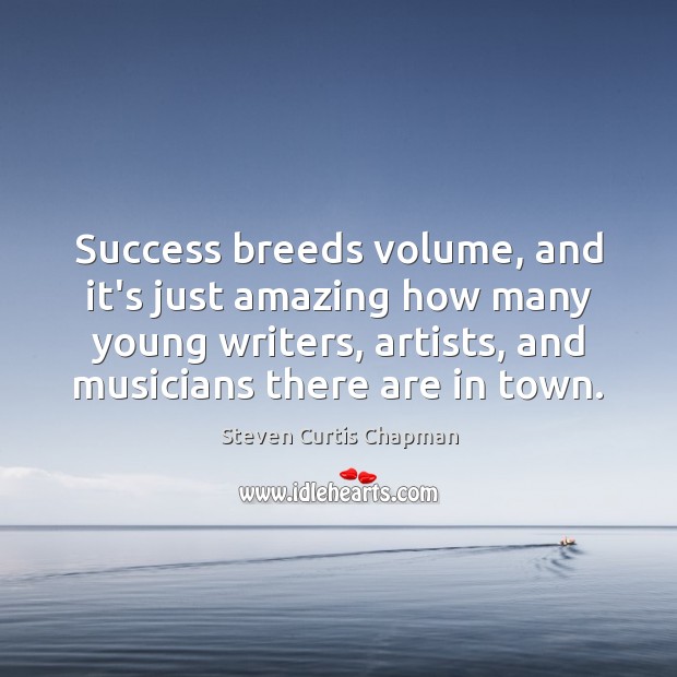 Success breeds volume, and it’s just amazing how many young writers, artists, Steven Curtis Chapman Picture Quote