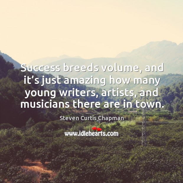 Success breeds volume, and it’s just amazing how many young writers, artists, and musicians there are in town. Image