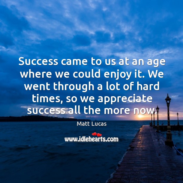 Success came to us at an age where we could enjoy it. We went through a lot of hard times Appreciate Quotes Image