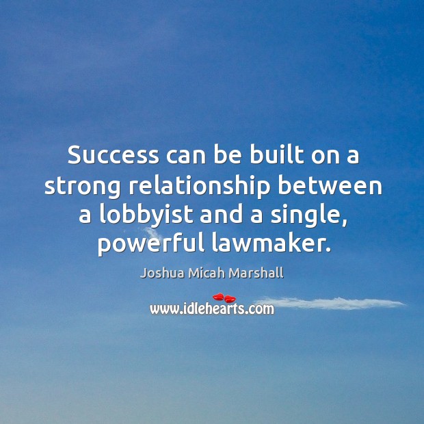 Success can be built on a strong relationship between a lobbyist and a single, powerful lawmaker. Joshua Micah Marshall Picture Quote