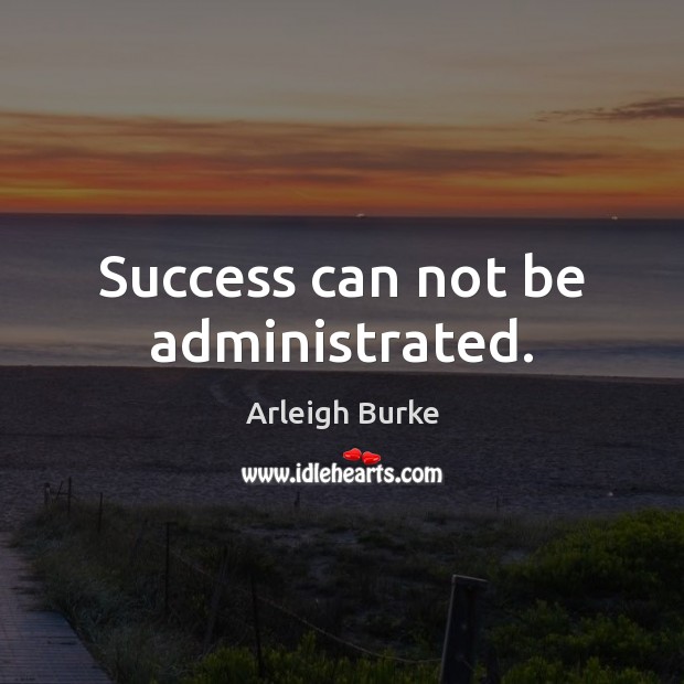 Success can not be administrated. Arleigh Burke Picture Quote