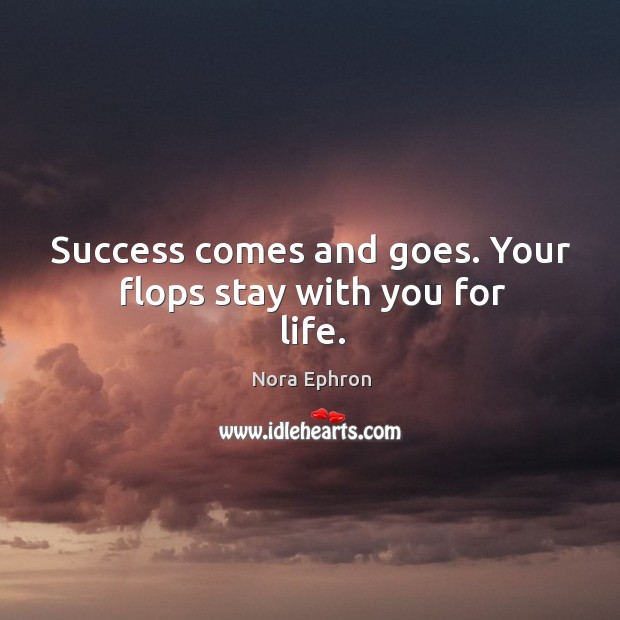 Success comes and goes. Your flops stay with you for life. Nora Ephron Picture Quote