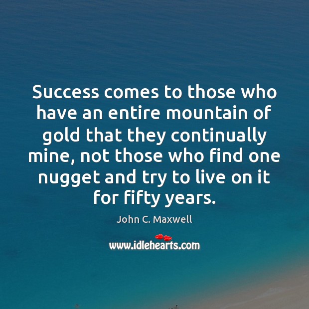 Success comes to those who have an entire mountain of gold that John C. Maxwell Picture Quote