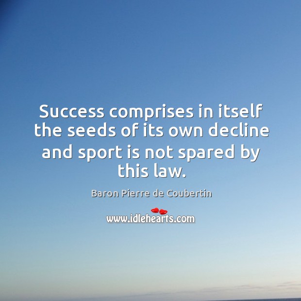 Success comprises in itself the seeds of its own decline and sport is not spared by this law. Baron Pierre de Coubertin Picture Quote