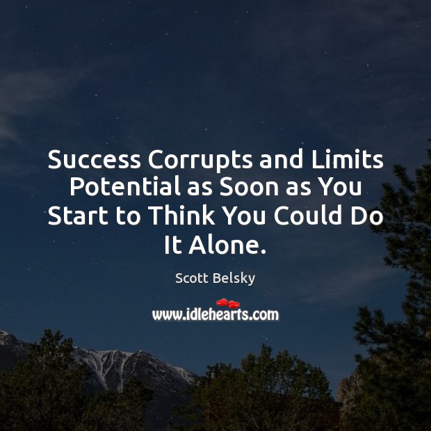 Success Corrupts and Limits Potential as Soon as You Start to Think You Could Do It Alone. Scott Belsky Picture Quote
