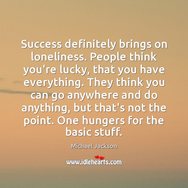 Success definitely brings on loneliness. People think you’re lucky, that you have Image