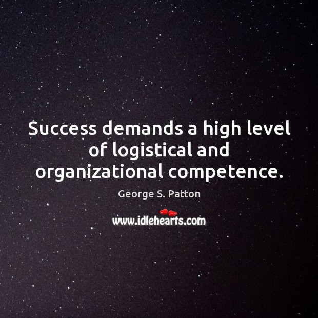 Success demands a high level of logistical and organizational competence. George S. Patton Picture Quote