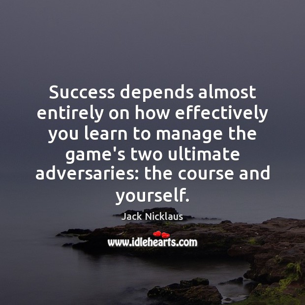 Success depends almost entirely on how effectively you learn to manage the 