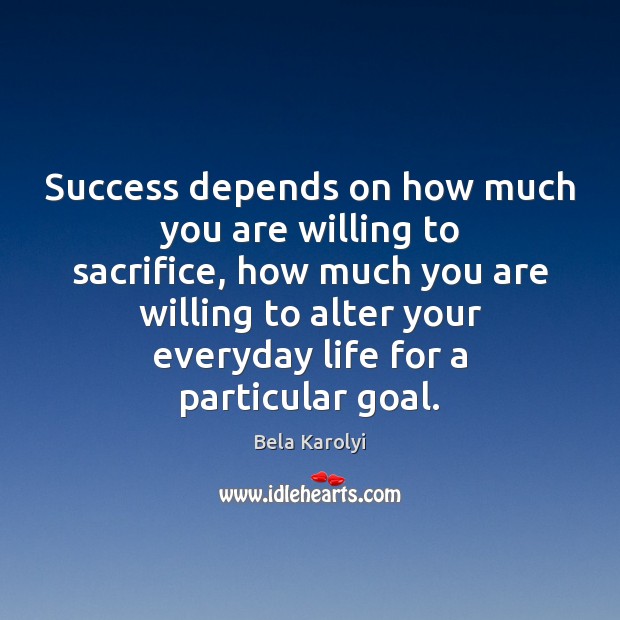 Success depends on how much you are willing to sacrifice, how much Bela Karolyi Picture Quote