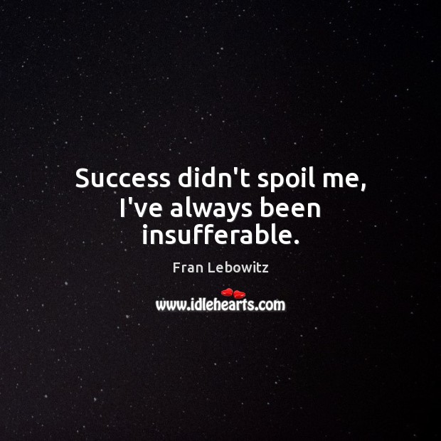 Success didn’t spoil me, I’ve always been insufferable. Image