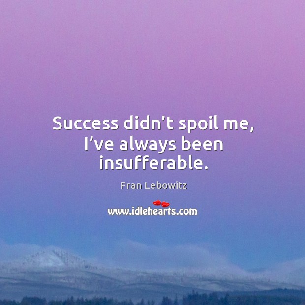 Success didn’t spoil me, I’ve always been insufferable. Fran Lebowitz Picture Quote