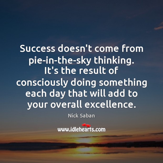 Success doesn’t come from pie-in-the-sky thinking. It’s the result of consciously doing Nick Saban Picture Quote