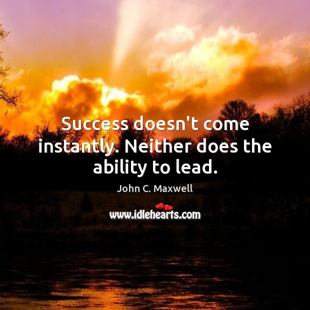 Success doesn’t come instantly. Neither does the ability to lead. John C. Maxwell Picture Quote