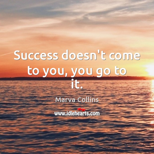 Success doesn’t come to you, you go to it. Marva Collins Picture Quote