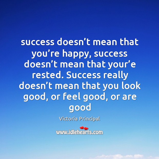 Success doesn’t mean that you’re happy, success doesn’t mean that your’e rested. Victoria Principal Picture Quote