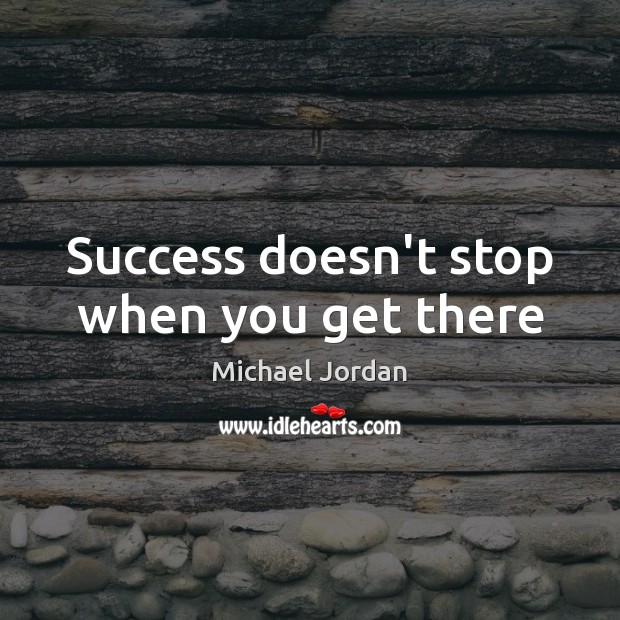 Success doesn’t stop when you get there Michael Jordan Picture Quote