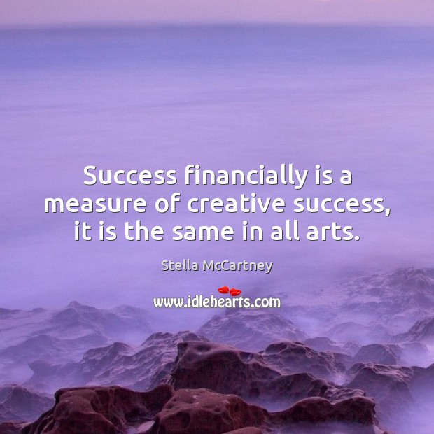 Success financially is a measure of creative success, it is the same in all arts. Image