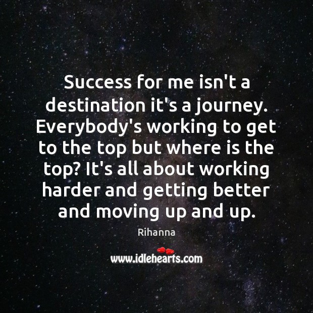 Success for me isn’t a destination it’s a journey. Everybody’s working to Rihanna Picture Quote