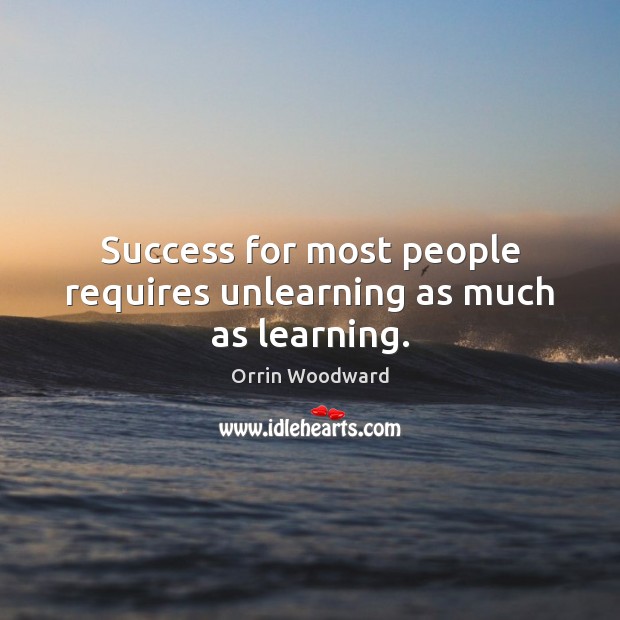 Success for most people requires unlearning as much as learning. Orrin Woodward Picture Quote