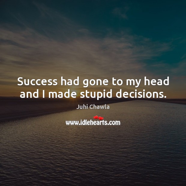 Success had gone to my head and I made stupid decisions. Juhi Chawla Picture Quote